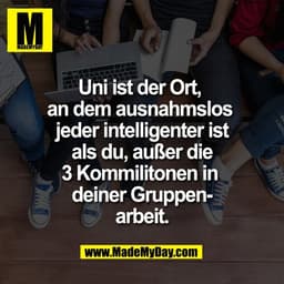 Uni ist der Ort, 
an dem ausnahmslos 
jeder intelligenter ist
als du, außer die
3 Kommilitonen in 
deiner Gruppen-
arbei