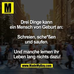 Drei Dinge kann 
ein Mensch von Geburt an: 

Schreien, sche*ßen 
und saufen. 

Und manche lernen ihr 
Leben lang nichts 