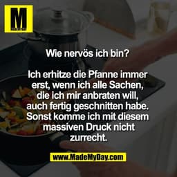 Wie nervös ich bin? 

Ich erhitze die Pfanne immer 
erst, wenn ich alle Sachen, 
die ich mir anbraten will, 
auch fertig