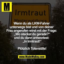 Wenn du als LKW-Fahrer 
unterwegs bist und von deiner 
Frau angerufen wirst mit der Frage: 
„Wo steckst du gerade?“
und 