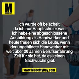 Ich wurde oft belächelt, 
da ich nur Hauptschüler war. 
Ich habe eine abgeschlossene 
Ausbildung als Handwerker und 
heu