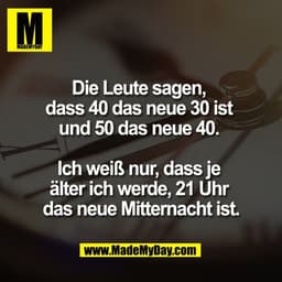Die Leute sagen, 
dass 40 das neue 30 ist 
und 50 das neue 40. 

Ich weiß nur, dass je 
älter ich werde, 21 Uhr 
das neu