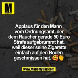 Applaus für den Mann 
vom Ordnungsamt, der
dem Raucher gerade 50 Euro
Strafe aufgebrummt hat,
weil dieser seine Zigarett