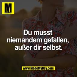 Du musst 
niemandem gefallen, 
außer dir selbst.