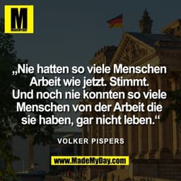„Nie hatten so viele Menschen 
Arbeit wie jetzt. Stimmt. 
Und noch nie konnten so viele 
Menschen von der Arbeit die 
si