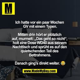 Ich hatte vor ein paar Wochen 
GV mit einem Typen.

Mitten drin hört er plötzlich 
auf, murmelt: „Das geht so nicht“, 
h