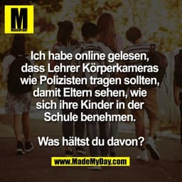 Ich habe online gelesen, 
dass Lehrer Körperkameras 
wie Polizisten tragen sollten, 
damit Eltern sehen, wie 
sich ihre 