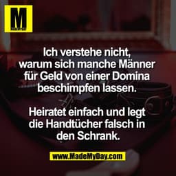 Ich verstehe nicht,
warum sich manche Männer
für Geld von einer Domina
beschimpfen lassen.
Heiratet einfach und legt
die