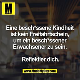 Eine besch*ssene Kindheit 
ist kein Freifahrtschein, 
um ein besch*ssener 
Erwachsener zu sein. 

Reflektier dich.
