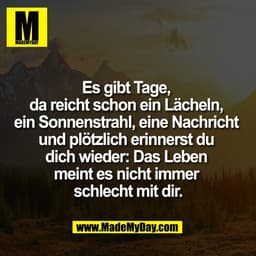 Es gibt Tage, 
da reicht schon ein Lächeln, 
ein Sonnenstrahl, eine Nachricht 
und plötzlich erinnerst du 
dich wieder: 