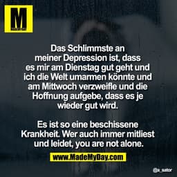 Das Schlimmste an 
meiner Depression ist, dass 
es mir am Dienstag gut geht und 
ich die Welt umarmen könnte und 
am Mit