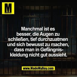 Manchmal ist es 
besser, die Augen zu 
schließen, tief durchzuatmen 
und sich bewusst zu machen, 
dass man in Gefängnis-