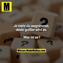 Je mehr du wegnimmst,
desto größer wird es.
Was ist es?
Wissen.MadeMyDay.com