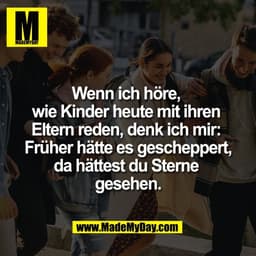 Wenn ich höre, 
wie Kinder heute mit ihren 
Eltern reden, denk ich mir: 
Früher hätte es gescheppert,
da hättest du Ster