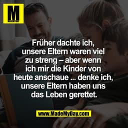 Früher dachte ich, 
unsere Eltern waren viel 
zu streng – aber wenn 
ich mir die Kinder von 
heute anschaue ... denke ic