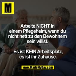 Arbeite NICHT in 
einem Pflegeheim, wenn du 
nicht nett zu den Bewohnern 
sein willst. 

Es ist KEIN Arbeitsplatz,
es is