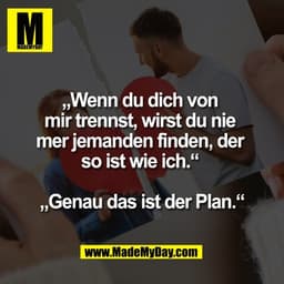 „Wenn du dich von 
mir trennst, wirst du nie 
mer jemanden finden, der 
so ist wie ich.“ 

„Genau das ist der Plan.“