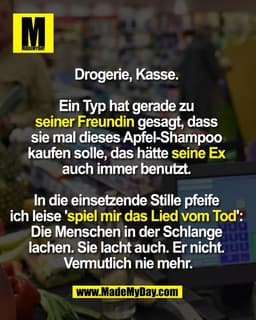 Drogerie, Kasse. 

Ein Typ hat gerade zu 
seiner Freundin gesagt, dass 
sie mal dieses Apfel-Shampoo 
kaufen solle, das 