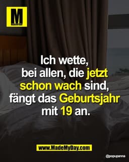 Ich wette, 
bei allen, die jetzt 
schon wach sind, 
fängt das Geburtsjahr 
mit 19 an.
