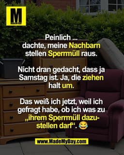 Peinlich ... 
dachte, meine Nachbarn 
stellen Sperrmüll raus. 

Nicht dran gedacht, dass ja 
Samstag ist. Ja, die ziehen