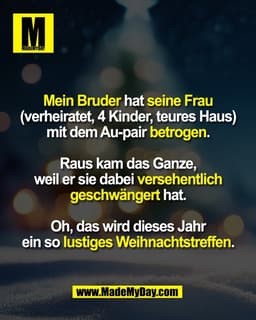 Mein Bruder hat seine Frau
(verheiratet, 4 Kinder, teures Haus)
mit dem Au-pair betrogen.

Raus kam das Ganze,
weil er s