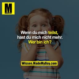 Wenn du mich teilst,
hast du mich nicht mehr.
Wer bin ich?
Wissen.MadeMyDay.com
