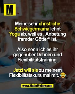 Meine sehr christliche
Schwiegermama lehnt
Yoga ab, weil es „Anbetung
fremder Götter“ ist.

Also nenn ich es ihr
gegenüb