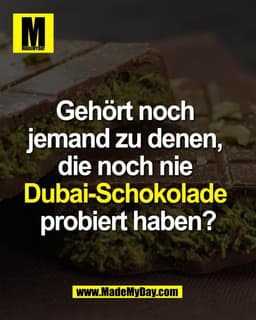 Gehört noch 
jemand zu denen, 
die noch nie 
Dubai-Schokolade 
probiert haben?