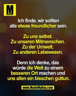 Ich finde, wir sollten
 alle etwas freundlicher sein. 

Zu uns selbst. 
Zu unseren Mitmenschen. 
Zu der Umwelt. 
Zu ande