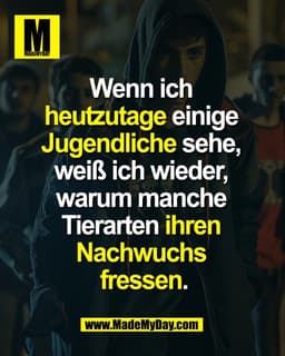 Wenn ich 
heutzutage einige 
Jugendliche sehe, 
weiß ich wieder, 
warum manche 
Tierarten ihren 
Nachwuchs 
fressen.