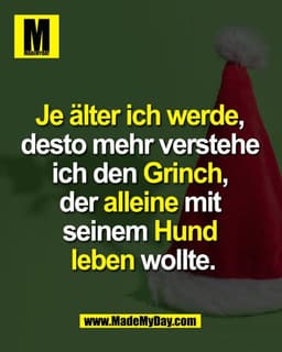 Je älter ich werde, 
desto mehr verstehe 
ich den Grinch, 
der alleine mit 
seinem Hund 
leben wollte.
