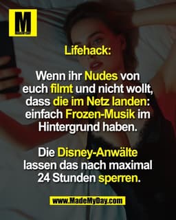 Lifehack: 

Wenn ihr Nudes von 
euch filmt und nicht wollt, 
dass die im Netz landen: 
einfach Frozen-Musik im 
Hintergr