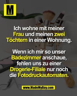 Ich wohne mit meiner
Frau und meinen zwei
Töchtern in einer Wohnung.

Wenn ich mir so unser
Badezimmer anschaue,
fehlen 