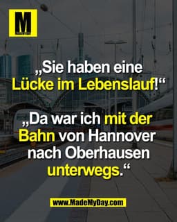 „Sie haben eine
Lücke im Lebenslauf!“

„Da war ich mit der 
Bahn von Hannover 
nach Oberhausen
unterwegs.“