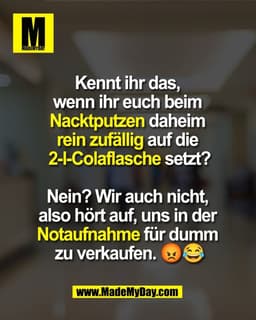 Kennt ihr das, 
wenn ihr euch beim 
Nacktputzen daheim 
rein zufällig auf die 
2-l-Colaflasche setzt?

Nein? Wir auch ni