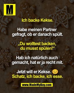 Ich backe Kekse.

Habe meinen Partner 
gefragt, ob er danach spült.

„Du wolltest backen, 
du musst spülen!“

Hab ich na