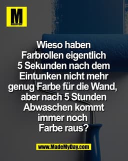 Wieso haben
Farbrollen eigentlich
5 Sekunden nach dem
Eintunken nicht mehr
genug Farbe für die Wand, 
aber nach 5 Stunde
