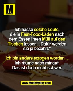 Ich hasse solche Leute,
die in Fast-Food-Läden nach
dem Essen ihren Müll auf den
Tischen lassen. „Dafür werden
sie ja be