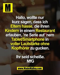 Hallo, wollte nur 
kurz sagen, dass ich 
Eltern hasse, die ihren 
Kindern in einem Restaurant 
erlauben, ’ne Serie auf ’