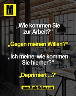 „Wie kommen Sie
zur Arbeit?“

„Gegen meinen Willen?“

„Ich meine, wie kommen
Sie hierher?“

„Deprimiert ...?“