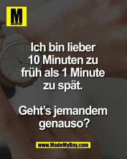 Ich bin lieber 
10 Minuten zu 
früh als 1 Minute 
zu spät. 

Geht’s jemandem 
genauso?