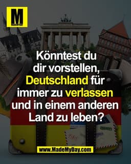 Könntest du
dir vorstellen,
Deutschland für 
immer zu verlassen 
und in einem anderen 
Land zu leben?
