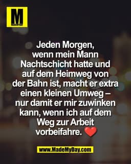 Jeden Morgen, 
wenn mein Mann 
Nachtschicht hatte und 
auf dem Heimweg von 
der Bahn ist, macht er extra 
einen kleinen 