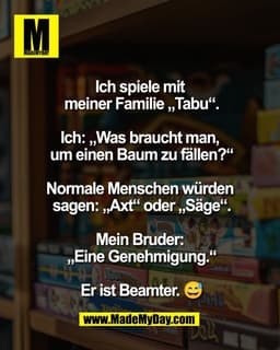 Ich spiele mit 
meiner Familie „Tabu“.

Ich: „Was braucht man, 
um einen Baum zu fällen?“

Normale Menschen würden 
sage