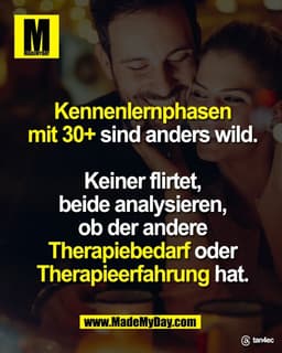 Kennenlernphasen
mit 30+ sind anders wild.

Keiner flirtet,
beide analysieren,
ob der andere
Therapiebedarf oder
Therapi