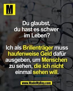 Du glaubst, 
du hast es schwer 
im Leben?

Ich als Brillenträger 
muss haufenweise Geld 
dafür ausgeben, um Menschen 
zu