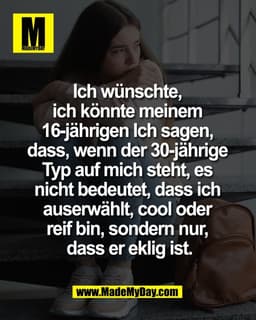 Ich wünschte, 
ich könnte meinem 
16-jährigen Ich sagen, 
dass, wenn der 30-jährige 
Typ auf mich steht, es 
nicht bedeu