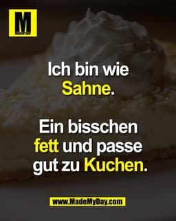 Ich bin wie 
Sahne. 

Ein bisschen 
fett und passe 
gut zu Kuchen.
