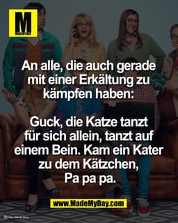 An alle, die auch gerade 
mit einer Erkältung zu 
kämpfen haben: 

Guck, die Katze tanzt 
für sich allein, tanzt auf 
ei