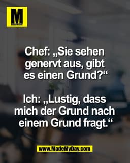 Chef: „Sie sehen 
genervt aus, gibt 
es einen Grund?“

Ich: „Lustig, dass 
mich der Grund nach 
einem Grund fragt.“